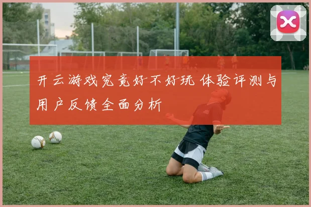 开云游戏究竟好不好玩 体验评测与用户反馈全面分析