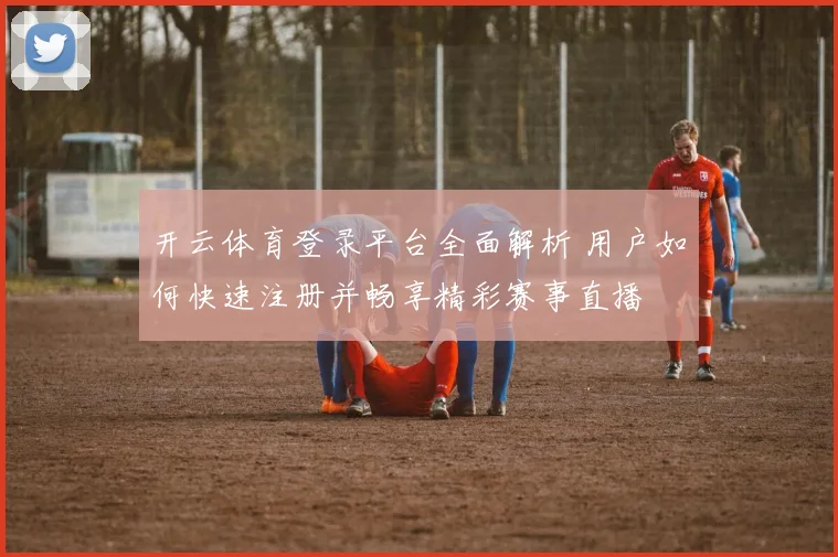 开云体育登录平台全面解析 用户如何快速注册并畅享精彩赛事直播