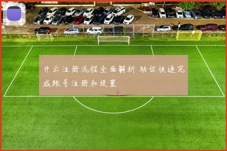 开云注册流程全面解析 助你快速完成账号注册和设置