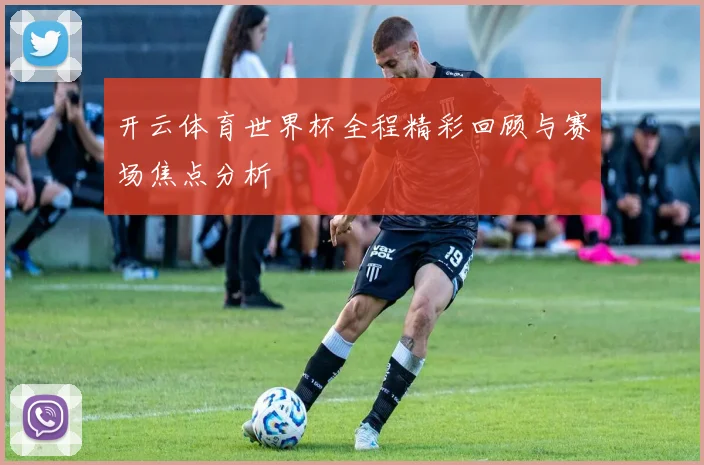 开云体育世界杯全程精彩回顾与赛场焦点分析