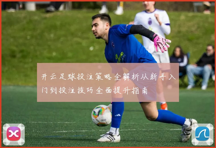 开云足球投注策略全解析从新手入门到投注技巧全面提升指南