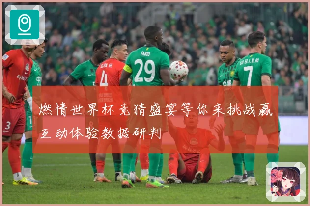 燃情世界杯竞猜盛宴等你来挑战赢互动体验数据研判