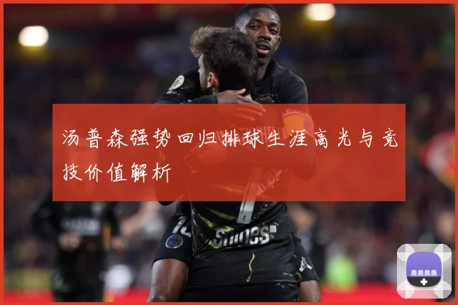 汤普森强势回归排球生涯高光与竞技价值解析