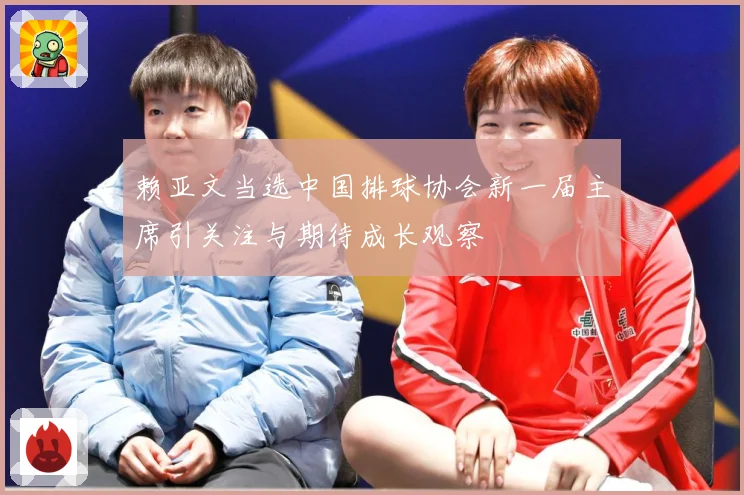 赖亚文当选中国排球协会新一届主席引关注与期待成长观察