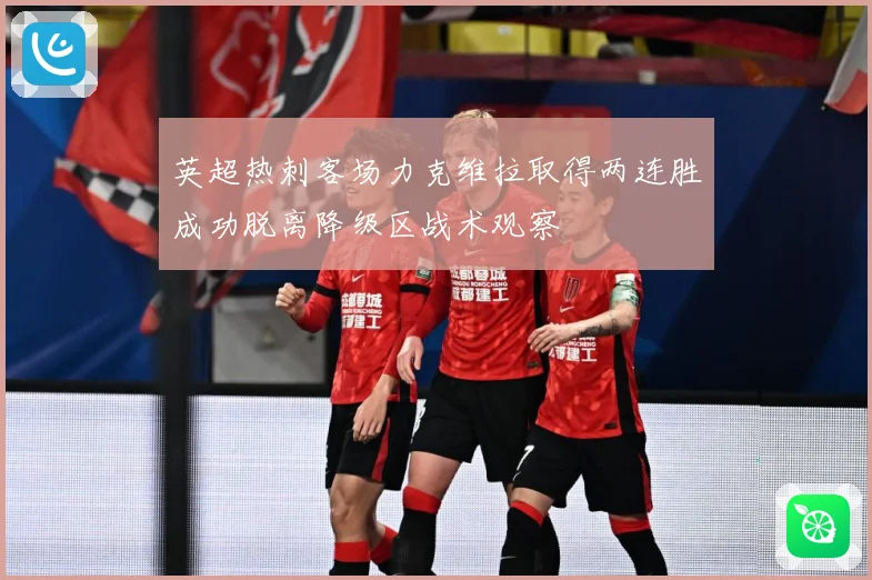 英超热刺客场力克维拉取得两连胜成功脱离降级区战术观察