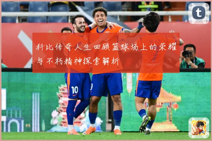 科比传奇人生回顾篮球场上的荣耀与不朽精神探索解析