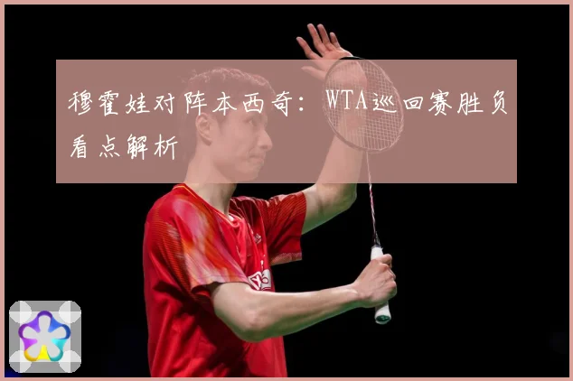 穆霍娃对阵本西奇：WTA巡回赛胜负看点解析