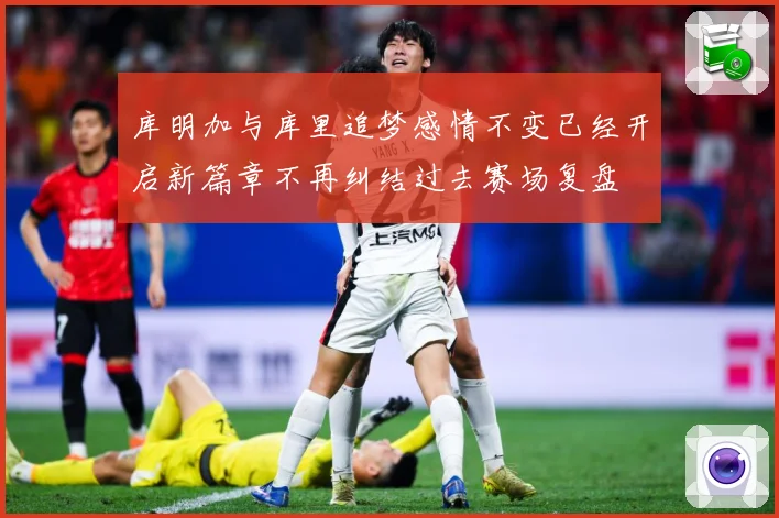库明加与库里追梦感情不变已经开启新篇章不再纠结过去赛场复盘