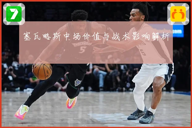 塞瓦略斯中场价值与战术影响解析