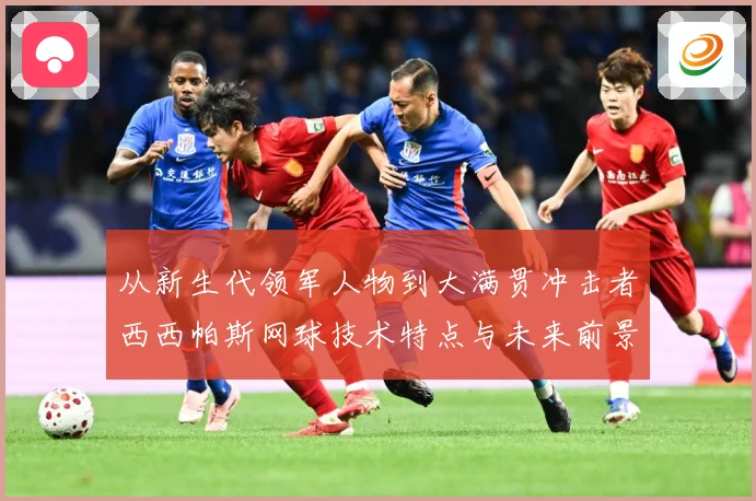从新生代领军人物到大满贯冲击者西西帕斯网球技术特点与未来前景观察解析