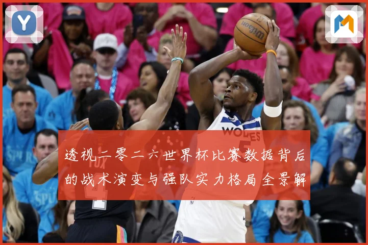 透视二零二六世界杯比赛数据背后的战术演变与强队实力格局全景解数据研判