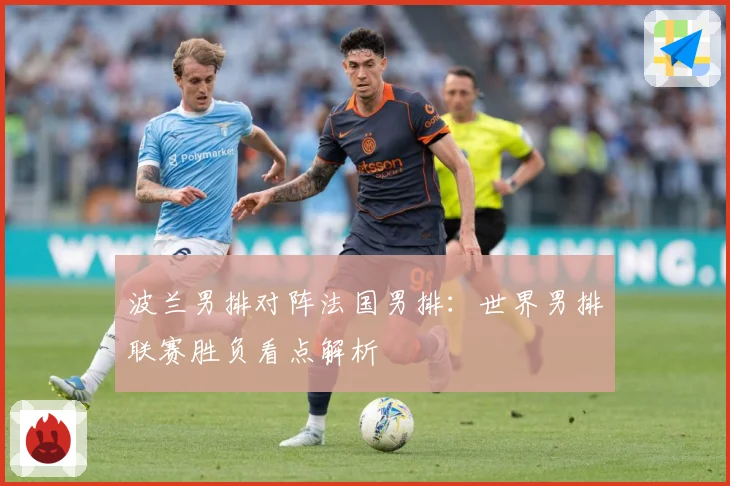 波兰男排对阵法国男排：世界男排联赛胜负看点解析