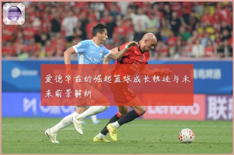 爱德华兹的崛起篮球成长轨迹与未来前景解析