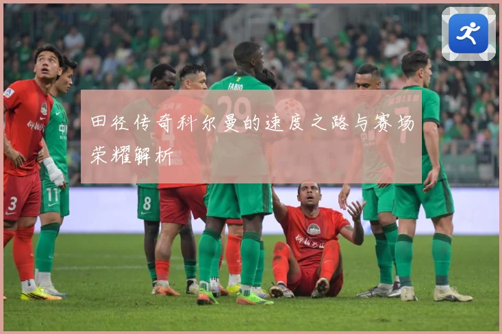 田径传奇科尔曼的速度之路与赛场荣耀解析