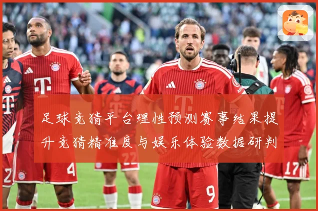 足球竞猜平台理性预测赛事结果提升竞猜精准度与娱乐体验数据研判