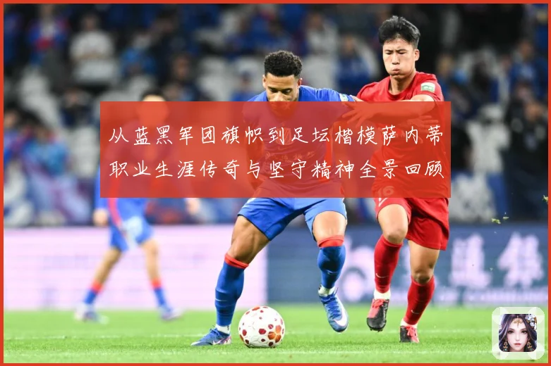 从蓝黑军团旗帜到足坛楷模萨内蒂职业生涯传奇与坚守精神全景回顾解析
