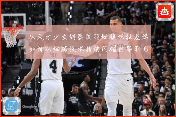 从天才少女到泰国羽坛旗帜拉差诺如何以细腻技术持续闪耀世界羽毛球赛场解析