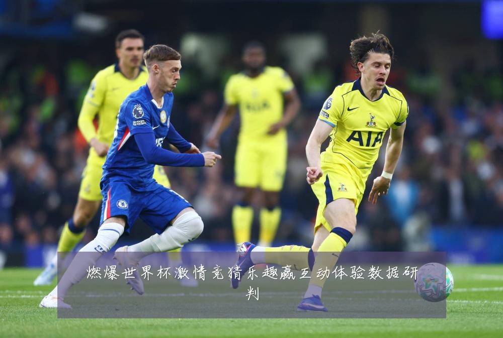 燃爆世界杯激情竞猜乐趣赢互动体验数据研判