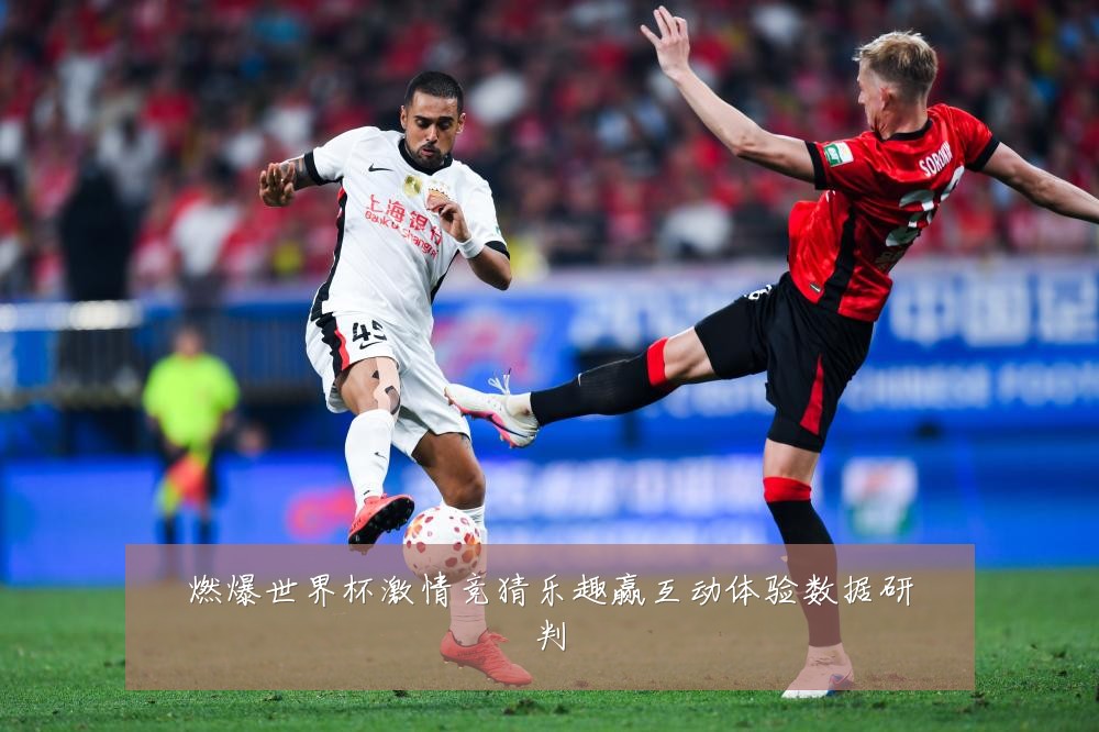 燃爆世界杯激情竞猜乐趣赢互动体验数据研判