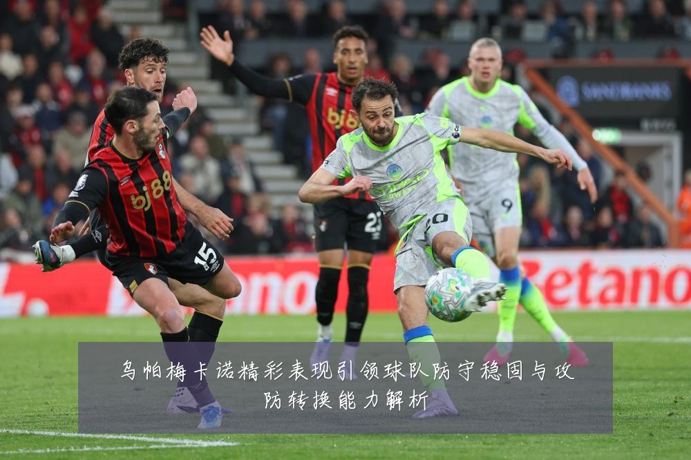 乌帕梅卡诺精彩表现引领球队防守稳固与攻防转换能力解析