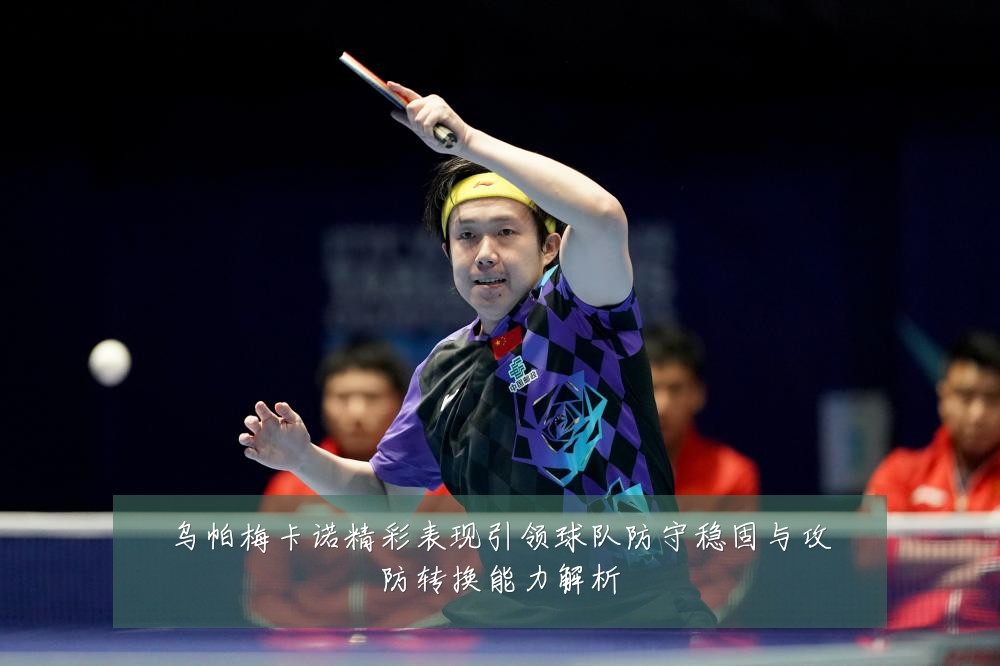 乌帕梅卡诺精彩表现引领球队防守稳固与攻防转换能力解析