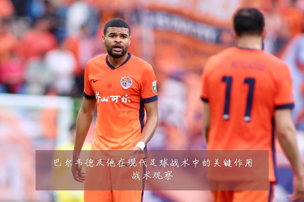 巴尔韦德及他在现代足球战术中的关键作用战术观察